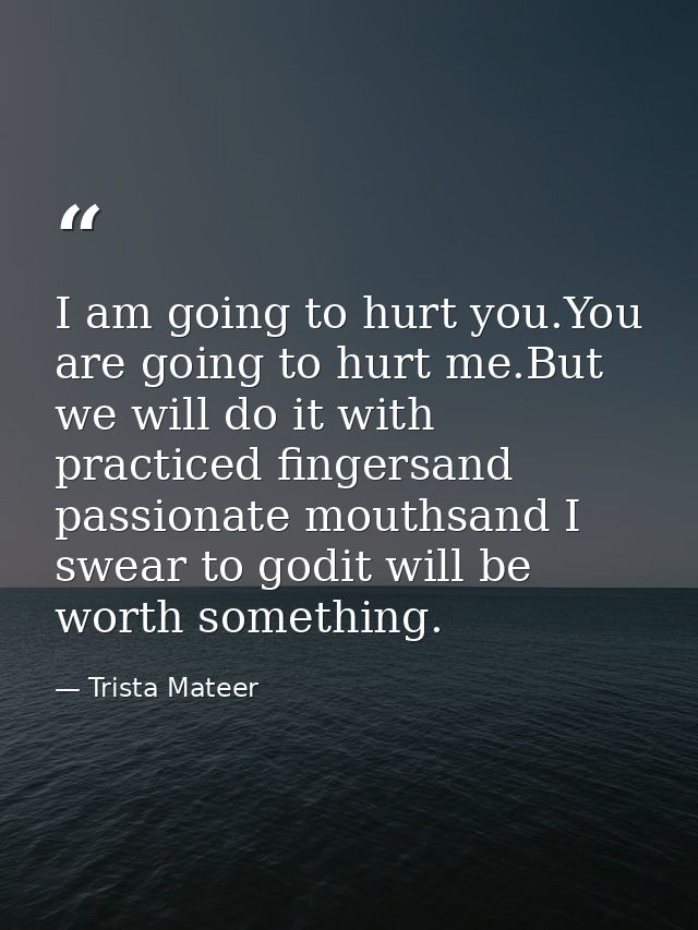 I am going to hurt you.You are going to hurt me.But we will do it with practiced fingersand passionate mouthsand I swear — Trista Mateer
