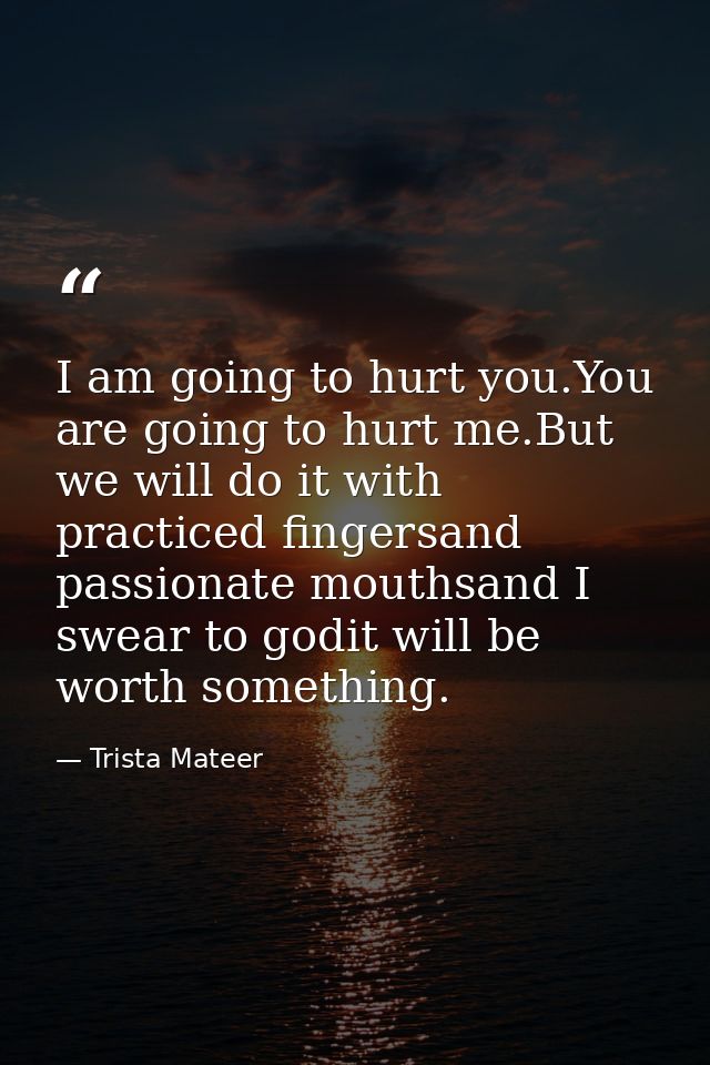 I am going to hurt you.You are going to hurt me.But we will do it with practiced fingersand passionate mouthsand I swear — Trista Mateer