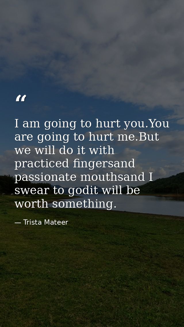 I am going to hurt you.You are going to hurt me.But we will do it with practiced fingersand passionate mouthsand I swear — Trista Mateer