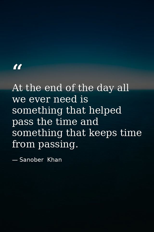 At the end of the day all we ever need is something that helped pass the time and something that keeps time from passing — Sanober  Khan