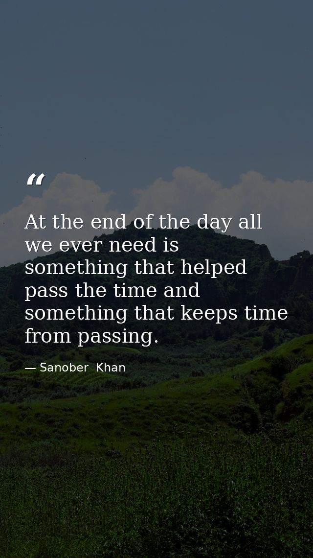 At the end of the day all we ever need is something that helped pass the time and something that keeps time from passing — Sanober  Khan