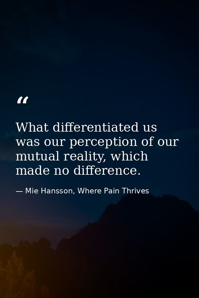 What differentiated us was our perception of our mutual reality, which made no difference. — Mie Hansson, Where Pain Thrives
