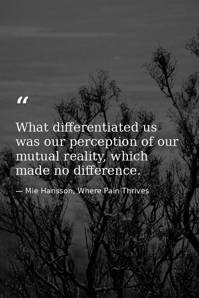 What differentiated us was our perception of our mutual reality, which made no difference. — Mie Hansson, Where Pain Thrives