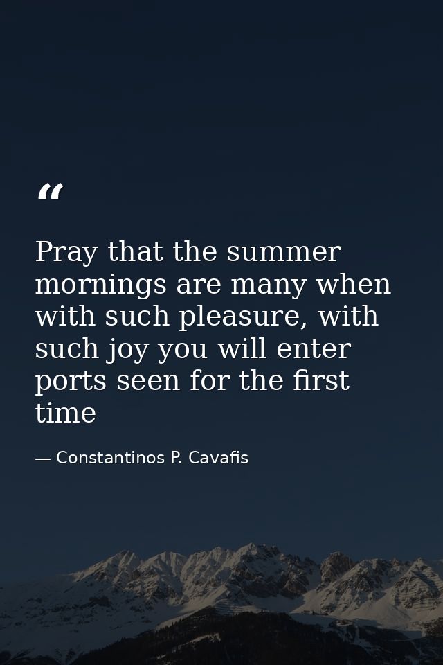 Pray that the summer mornings are many when with such pleasure, with such joy you will enter ports seen for the first ti — Constantinos P. Cavafis