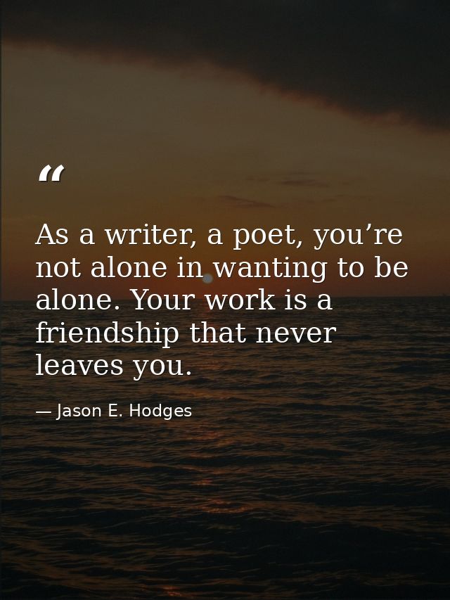 As a writer, a poet, you’re not alone in wanting to be alone. Your work is a friendship that never leaves you. — Jason E. Hodges