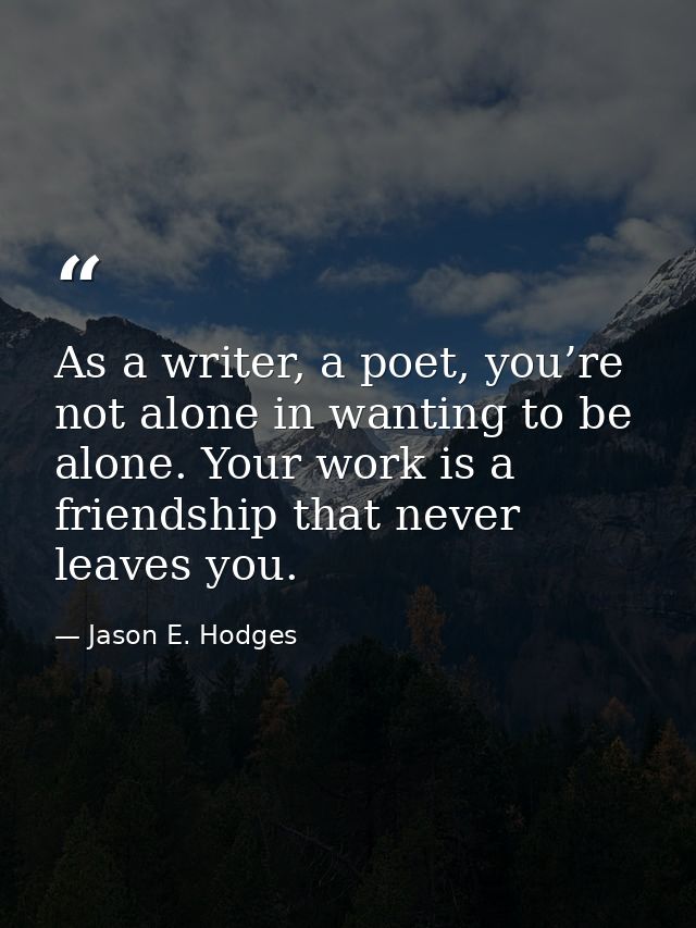 As a writer, a poet, you’re not alone in wanting to be alone. Your work is a friendship that never leaves you. — Jason E. Hodges