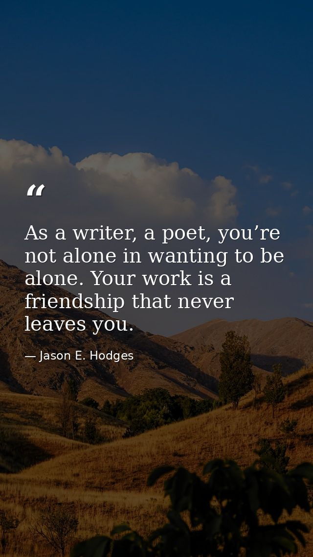 As a writer, a poet, you’re not alone in wanting to be alone. Your work is a friendship that never leaves you. — Jason E. Hodges