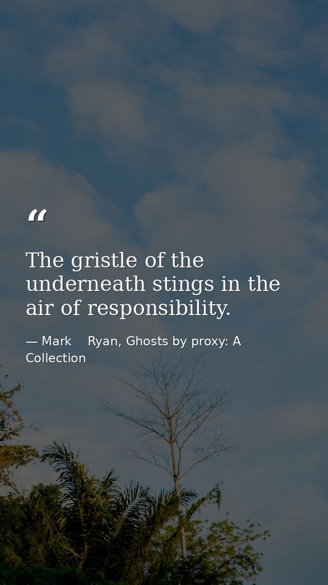 The gristle of the underneath stings in the air of responsibility. — Mark    Ryan, Ghosts by proxy: A Collection