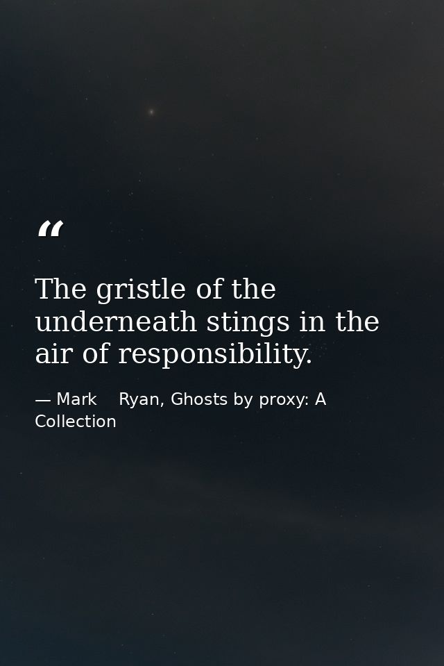 The gristle of the underneath stings in the air of responsibility. — Mark    Ryan, Ghosts by proxy: A Collection