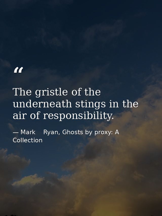 The gristle of the underneath stings in the air of responsibility. — Mark    Ryan, Ghosts by proxy: A Collection