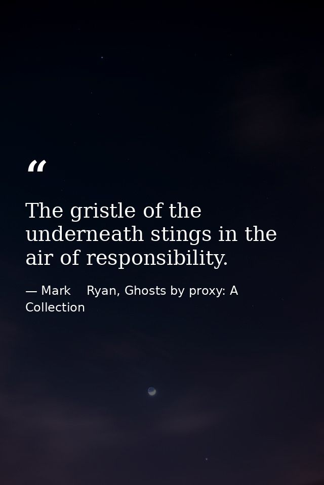 The gristle of the underneath stings in the air of responsibility. — Mark    Ryan, Ghosts by proxy: A Collection