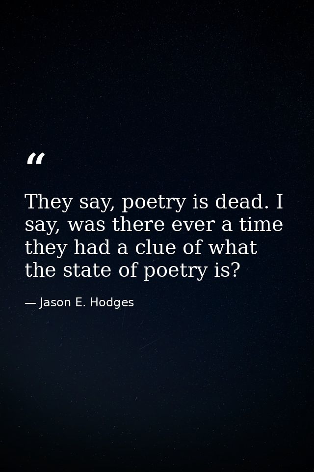 They say, poetry is dead. I say, was there ever a time they had a clue of what the state of poetry is? — Jason E. Hodges
