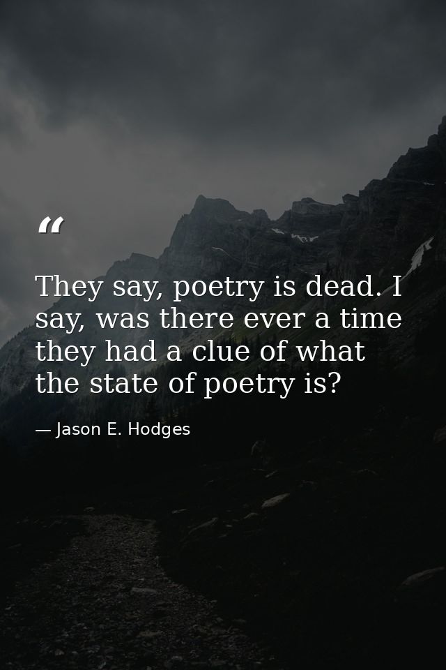 They say, poetry is dead. I say, was there ever a time they had a clue of what the state of poetry is? — Jason E. Hodges