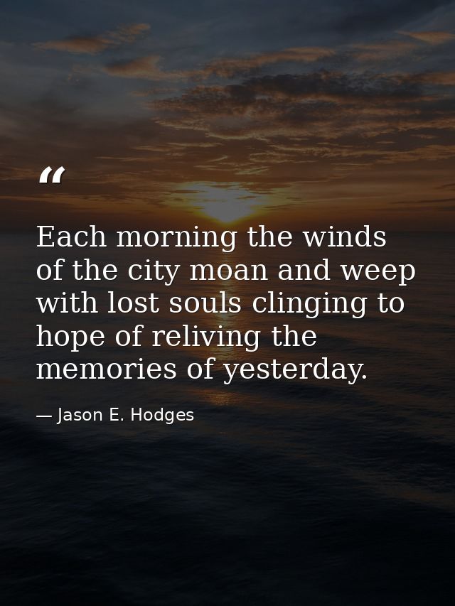 Each morning the winds of the city moan and weep with lost souls clinging to hope of reliving the memories of yesterday. — Jason E. Hodges