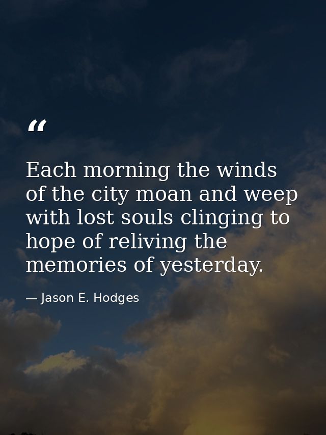Each morning the winds of the city moan and weep with lost souls clinging to hope of reliving the memories of yesterday. — Jason E. Hodges