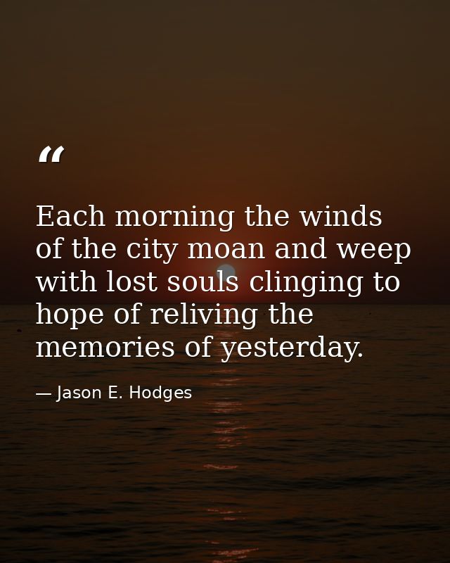 Each morning the winds of the city moan and weep with lost souls clinging to hope of reliving the memories of yesterday. — Jason E. Hodges