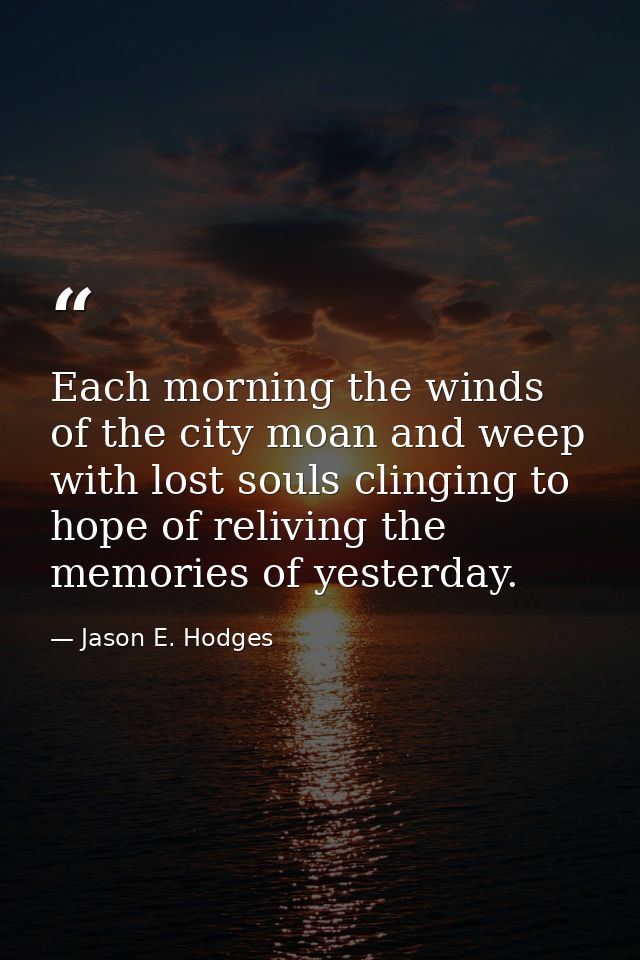 Each morning the winds of the city moan and weep with lost souls clinging to hope of reliving the memories of yesterday. — Jason E. Hodges