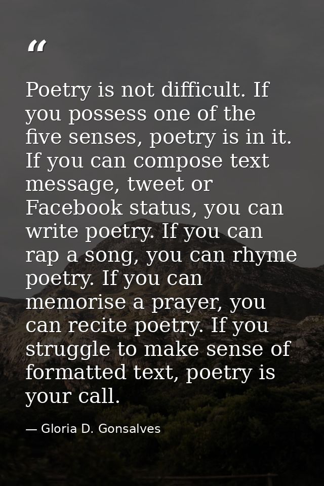 Poetry is not difficult. If you possess one of the five senses, poetry is in it. If you can compose text message, tweet  — Gloria D. Gonsalves
