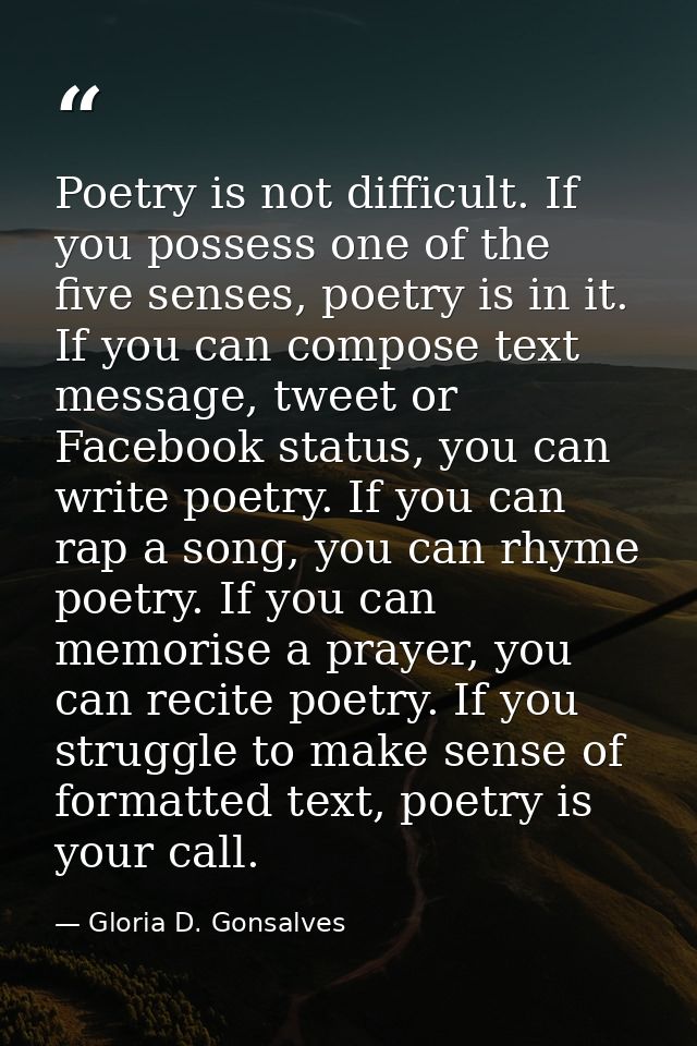 Poetry is not difficult. If you possess one of the five senses, poetry is in it. If you can compose text message, tweet  — Gloria D. Gonsalves