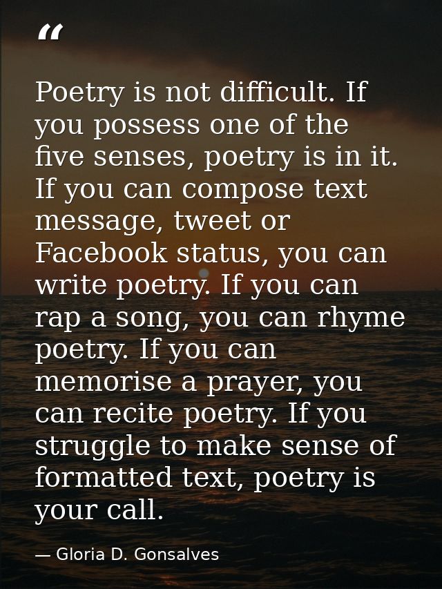 Poetry is not difficult. If you possess one of the five senses, poetry is in it. If you can compose text message, tweet  — Gloria D. Gonsalves