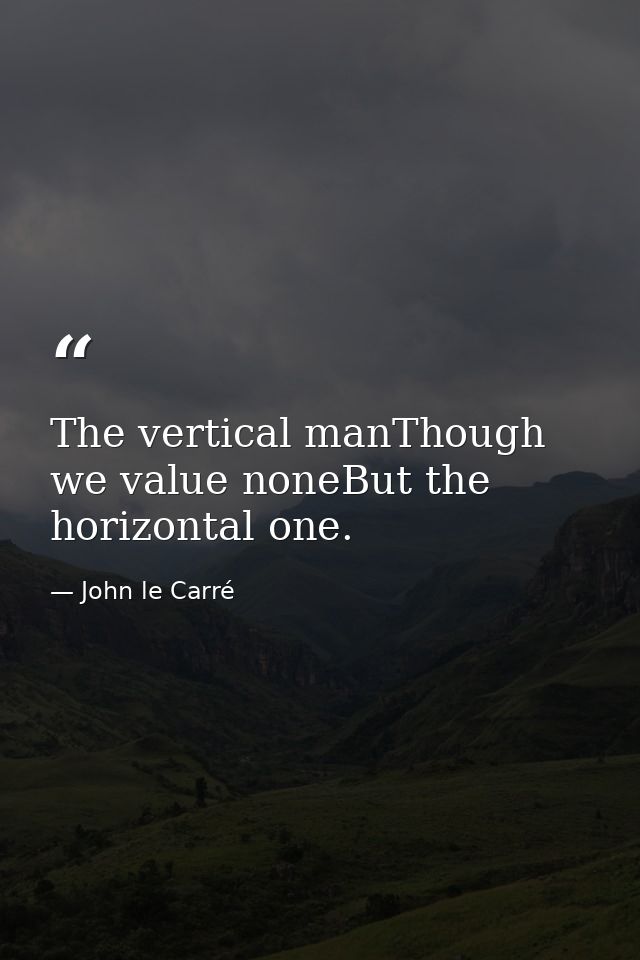The vertical manThough we value noneBut the horizontal one. — John le Carré