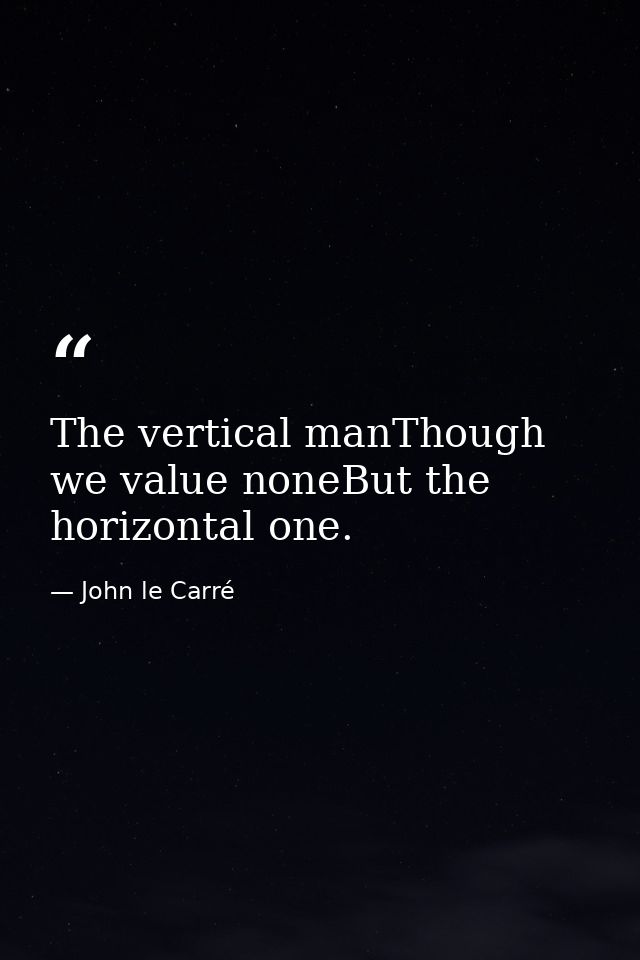 The vertical manThough we value noneBut the horizontal one. — John le Carré