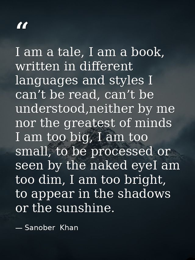 I am a tale, I am a book, written in different languages and styles I can’t be read, can’t be understood,neither by me n — Sanober  Khan