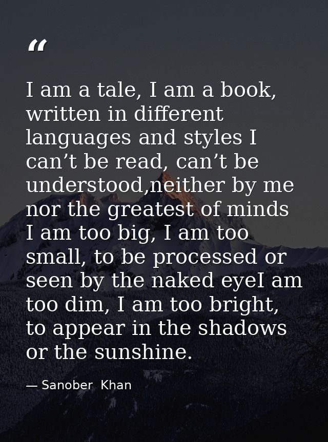 I am a tale, I am a book, written in different languages and styles I can’t be read, can’t be understood,neither by me n — Sanober  Khan