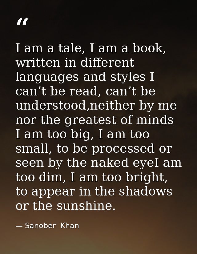 I am a tale, I am a book, written in different languages and styles I can’t be read, can’t be understood,neither by me n — Sanober  Khan