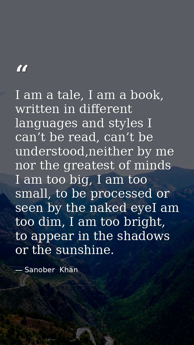 I am a tale, I am a book, written in different languages and styles I can’t be read, can’t be understood,neither by me n — Sanober  Khan