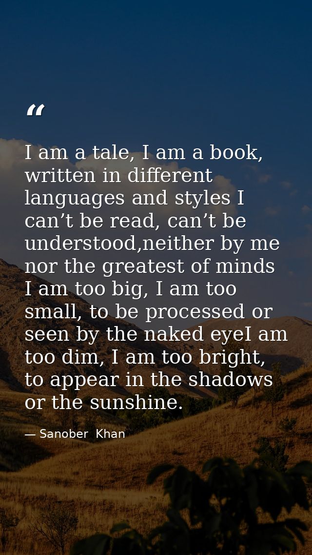 I am a tale, I am a book, written in different languages and styles I can’t be read, can’t be understood,neither by me n — Sanober  Khan