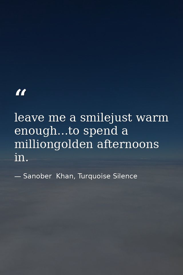 leave me a smilejust warm enough...to spend a milliongolden afternoons in. — Sanober  Khan, Turquoise Silence