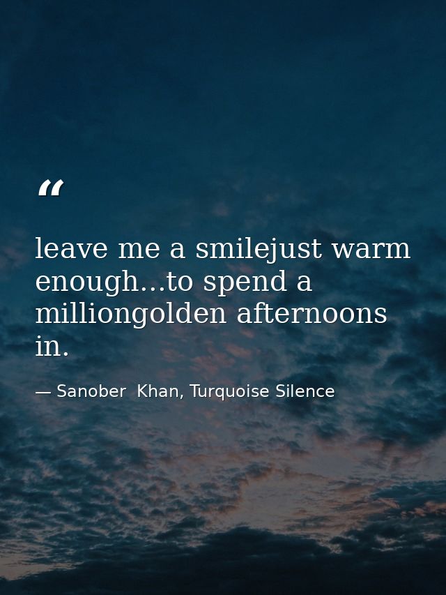 leave me a smilejust warm enough...to spend a milliongolden afternoons in. — Sanober  Khan, Turquoise Silence