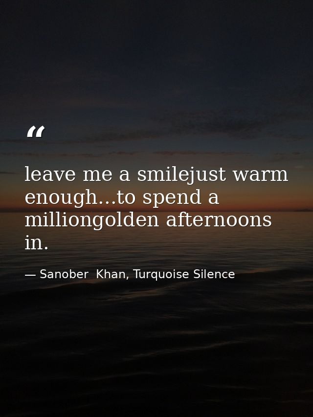 leave me a smilejust warm enough...to spend a milliongolden afternoons in. — Sanober  Khan, Turquoise Silence