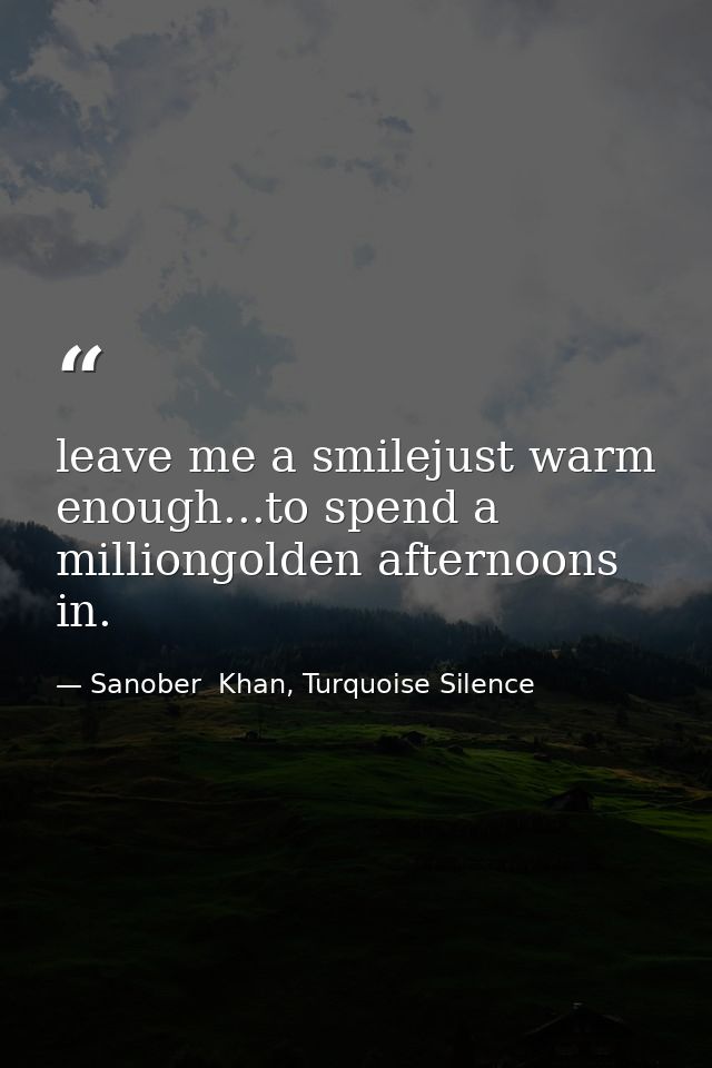 leave me a smilejust warm enough...to spend a milliongolden afternoons in. — Sanober  Khan, Turquoise Silence