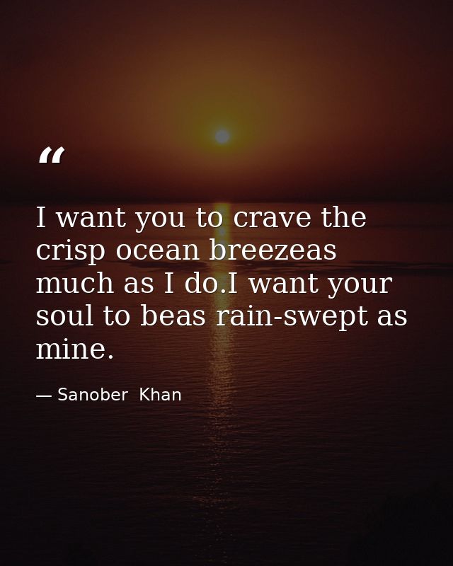 I want you to crave the crisp ocean breezeas much as I do.I want your soul to beas rain-swept as mine. — Sanober  Khan