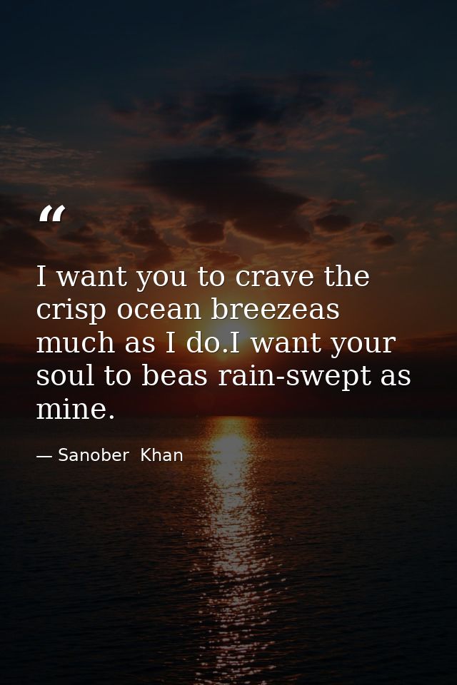 I want you to crave the crisp ocean breezeas much as I do.I want your soul to beas rain-swept as mine. — Sanober  Khan