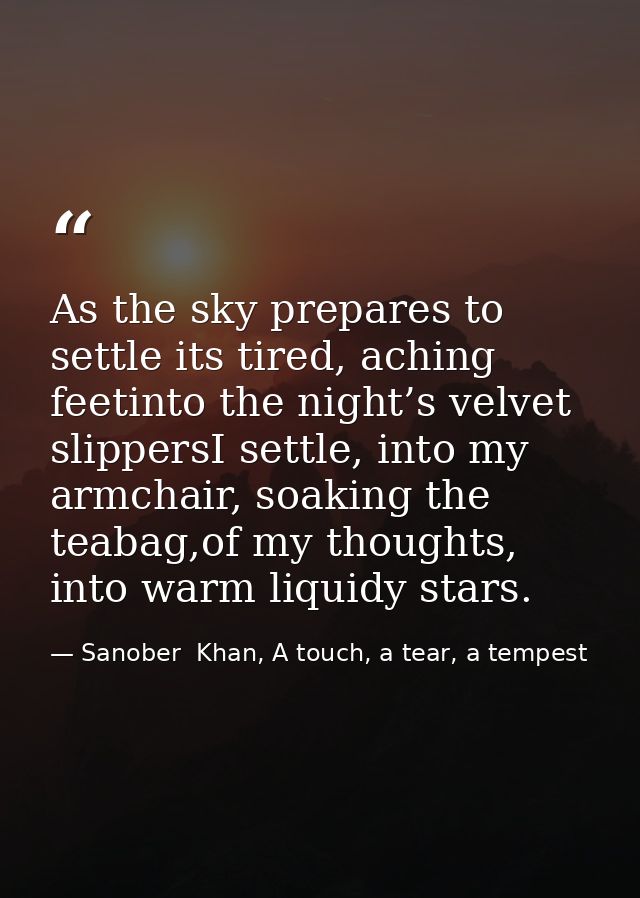 As the sky prepares to settle its tired, aching feetinto the night’s velvet slippersI settle, into my armchair, soaking  — Sanober  Khan, A touch, a tear, a tempest