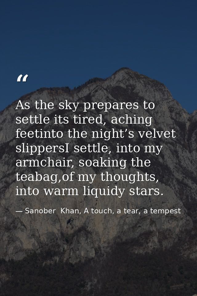 As the sky prepares to settle its tired, aching feetinto the night’s velvet slippersI settle, into my armchair, soaking  — Sanober  Khan, A touch, a tear, a tempest