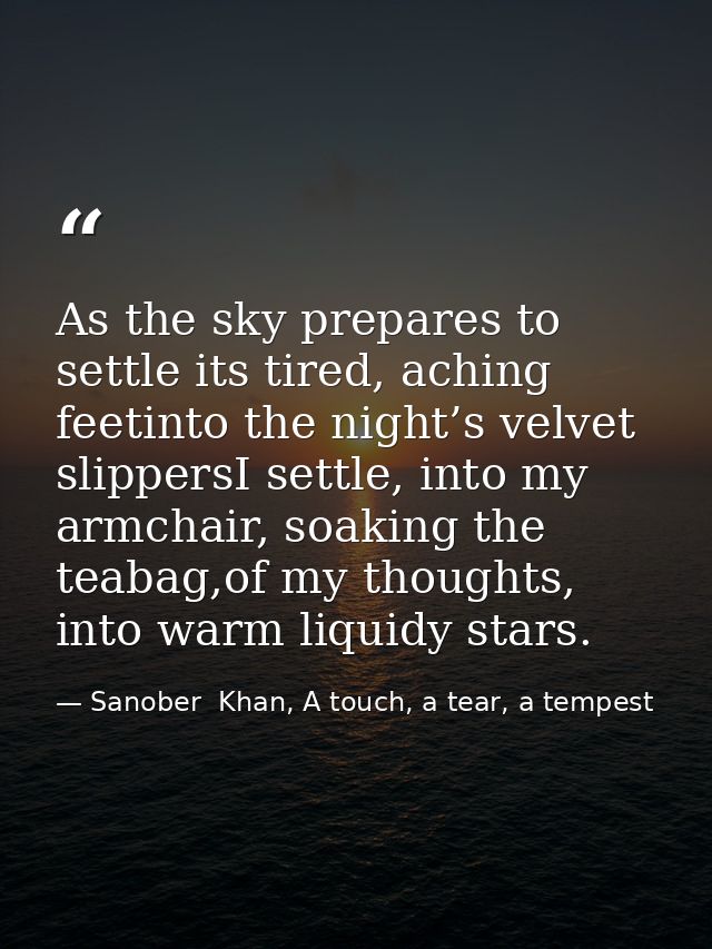 As the sky prepares to settle its tired, aching feetinto the night’s velvet slippersI settle, into my armchair, soaking  — Sanober  Khan, A touch, a tear, a tempest