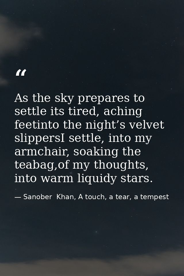 As the sky prepares to settle its tired, aching feetinto the night’s velvet slippersI settle, into my armchair, soaking  — Sanober  Khan, A touch, a tear, a tempest