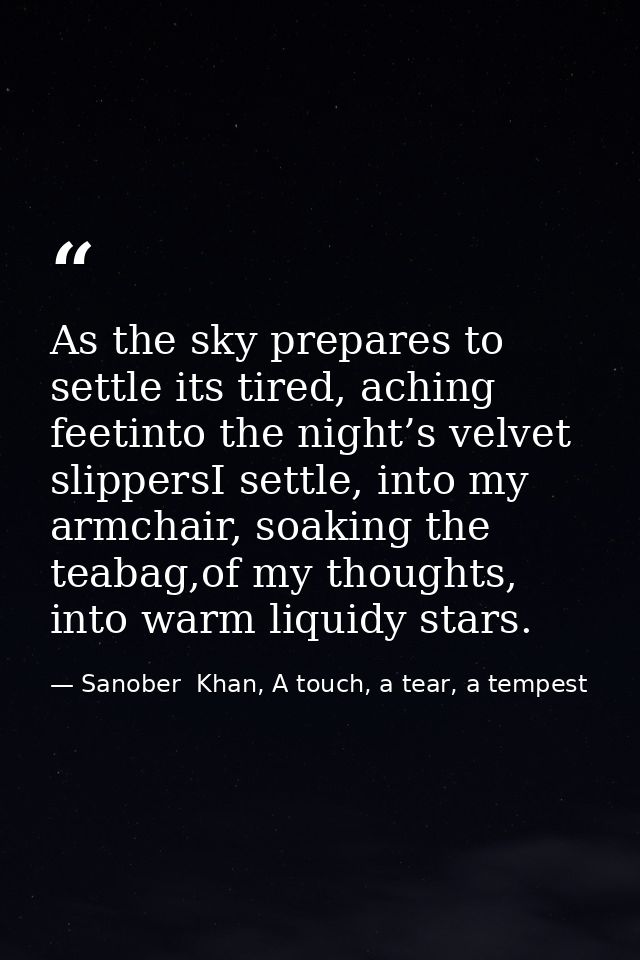 As the sky prepares to settle its tired, aching feetinto the night’s velvet slippersI settle, into my armchair, soaking  — Sanober  Khan, A touch, a tear, a tempest