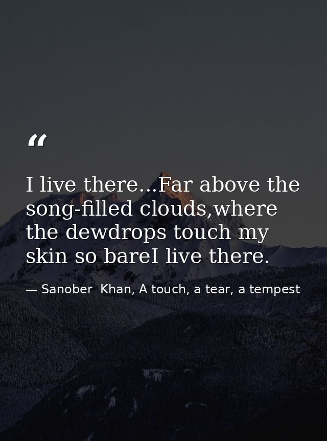 I live there...Far above the song-filled clouds,where the dewdrops touch my skin so bareI live there. — Sanober  Khan, A touch, a tear, a tempest
