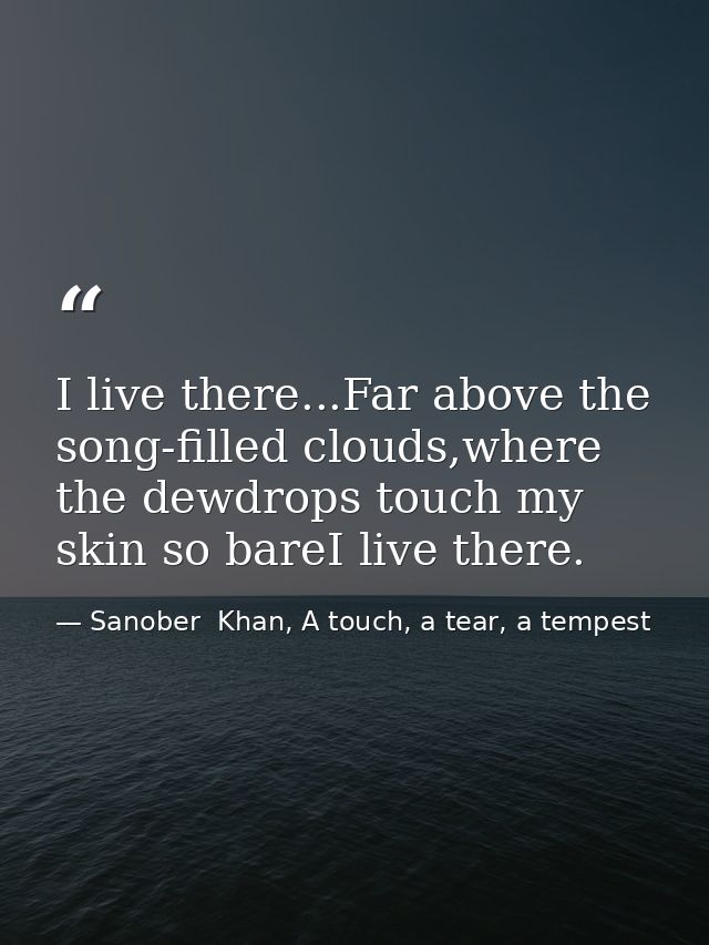 I live there...Far above the song-filled clouds,where the dewdrops touch my skin so bareI live there. — Sanober  Khan, A touch, a tear, a tempest
