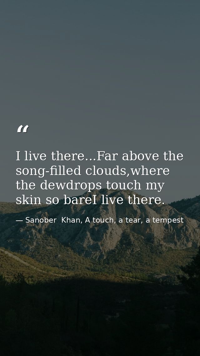 I live there...Far above the song-filled clouds,where the dewdrops touch my skin so bareI live there. — Sanober  Khan, A touch, a tear, a tempest