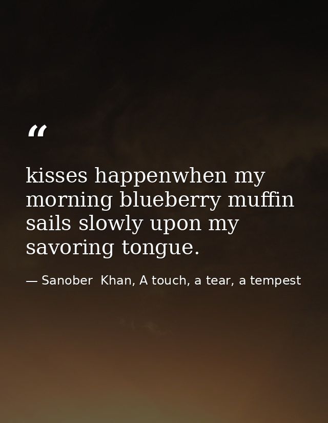kisses happenwhen my morning blueberry muffin sails slowly upon my savoring tongue. — Sanober  Khan, A touch, a tear, a tempest