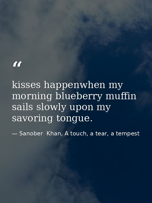 kisses happenwhen my morning blueberry muffin sails slowly upon my savoring tongue. — Sanober  Khan, A touch, a tear, a tempest