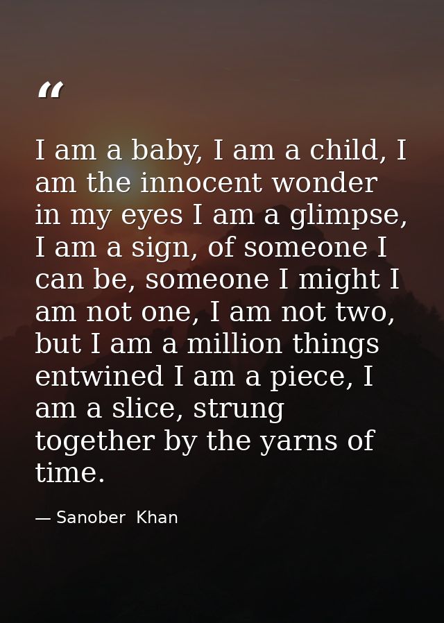 I am a baby, I am a child, I am the innocent wonder in my eyes I am a glimpse, I am a sign, of someone I can be, someone — Sanober  Khan