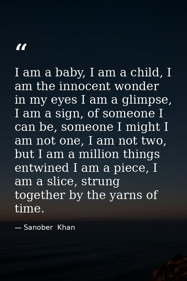 I am a baby, I am a child, I am the innocent wonder in my eyes I am a glimpse, I am a sign, of someone I can be, someone — Sanober  Khan