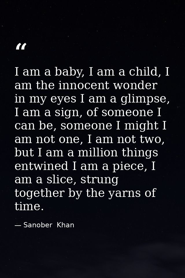 I am a baby, I am a child, I am the innocent wonder in my eyes I am a glimpse, I am a sign, of someone I can be, someone — Sanober  Khan